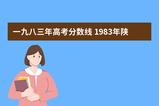 一九八三年高考分数线 1983年陕西省高考录取分数线